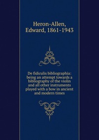 De fidiculis bibliographia: being an attempt towards a bibliography of the violin and all other instruments played with a bow in ancient and modern times