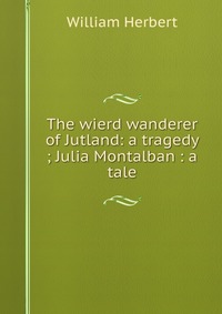 The wierd wanderer of Jutland: a tragedy ; Julia Montalban : a tale