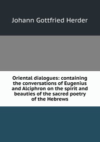 Oriental dialogues: containing the conversations of Eugenius and Alciphron on the spirit and beauties of the sacred poetry of the Hebrews