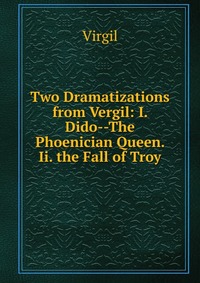 Two Dramatizations from Vergil: I. Dido--The Phoenician Queen. Ii. the Fall of Troy