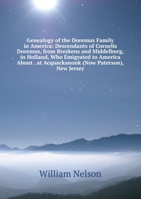 Genealogy of the Doremus Family in America: Descendants of Cornelis Doremus, from Breskens and Middelburg, in Holland, Who Emigrated to America About . at Acquackanonk (Now Paterson), New Jer