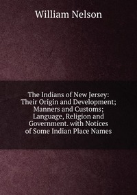 The Indians of New Jersey: Their Origin and Development; Manners and Customs; Language, Religion and Government. with Notices of Some Indian Place Names