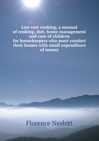 Low cost cooking, a manual of cooking, diet, home management and care of children for housekeepers who must conduct their homes with small expenditure of money