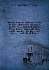 Studies in Jewish literature, issued in honor of Professor Kaufmann Kohler, Ph.D., president Hebrew Union College, Cincinnati, Ohio, on the occasion . May the tenth, nineteen hundred and thir