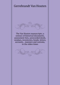 The Van Houten manuscripts; a century of historical documents, assessment lists, unrecorded deeds, vendues, inventories, bonds, letters, accounts, . manners and customs, in the olden times