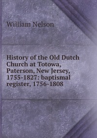 History of the Old Dutch Church at Totowa, Paterson, New Jersey, 1755-1827: baptismal register, 1756-1808