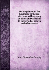 Los Angeles from the mountains to the sea: with selected biography of actors and witnesses to the period of growth and achievement