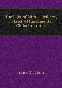 The light of faith: a defence, in brief, of fundamental Christian truths