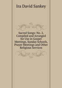 Sacred Songs: No. 2, Compiled and Arranged for Use in Gospel Meetings, Sunday Schools, Prayer Meetings and Other Religious Services