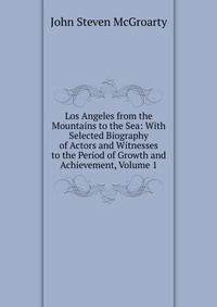 Los Angeles from the Mountains to the Sea: With Selected Biography of Actors and Witnesses to the Period of Growth and Achievement, Volume 1