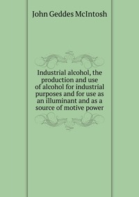 Industrial alcohol, the production and use of alcohol for industrial purposes and for use as an illuminant and as a source of motive power