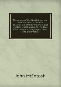 The origin of the North American Indians: with a faithful description of their manners and customs, both civil and military, their religions, languages, dress, and ornaments