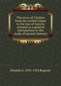 The story of Chaldea from the earliest times to the rise of Assyria (treated as a general introduction to the study of ancient history)