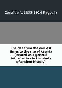 Chaldea from the earliest times to the rise of Assyria (treated as a general introduction to the study of ancient history)