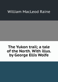 The Yukon trail; a tale of the North. With illus. by George Ellis Wolfe