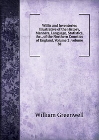 Willis and Inventories Illustrative of the History, Manners, Language, Statistics, &c., of the Northern Counties of England, Volume 2; volume 38