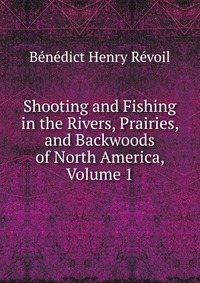 Shooting and Fishing in the Rivers, Prairies, and Backwoods of North America, Volume 1