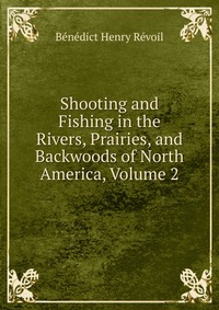 Shooting and Fishing in the Rivers, Prairies, and Backwoods of North America, Volume 2