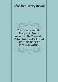 The Hunter and the Trapper in North America; Or, Romantic Adventures in Field and Forest, from the Fr., by W.H.D. Adams