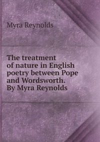 The treatment of nature in English poetry between Pope and Wordsworth. By Myra Reynolds