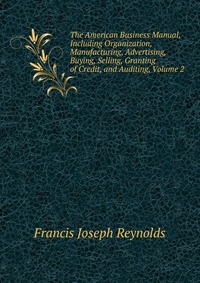 The American Business Manual, Including Organization, Manufacturing, Advertising, Buying, Selling, Granting of Credit, and Auditing, Volume 2