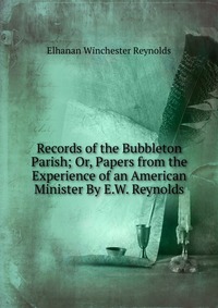 Records of the Bubbleton Parish; Or, Papers from the Experience of an American Minister By E.W. Reynolds