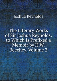 The Literary Works of Sir Joshua Reynolds. to Which Is Prefixed a Memoir by H.W. Beechey, Volume 2