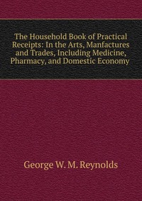 The Household Book of Practical Receipts: In the Arts, Manfactures and Trades, Including Medicine, Pharmacy, and Domestic Economy