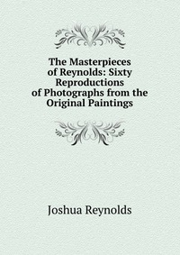 The Masterpieces of Reynolds: Sixty Reproductions of Photographs from the Original Paintings