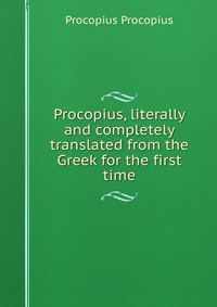 Procopius, literally and completely translated from the Greek for the first time