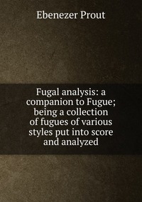 Fugal analysis: a companion to Fugue; being a collection of fugues of various styles put into score and analyzed