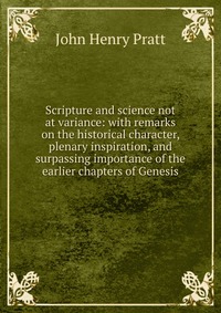 Scripture and science not at variance: with remarks on the historical character, plenary inspiration, and surpassing importance of the earlier chapters of Genesis