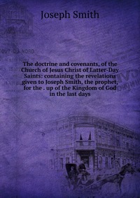 The doctrine and covenants, of the Church of Jesus Christ of Latter-Day Saints: containing the revelations given to Joseph Smith, the prophet, for the . up of the Kingdom of God in the last d