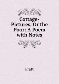 Cottage-Pictures, Or the Poor: A Poem with Notes