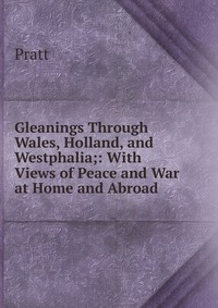 Gleanings Through Wales, Holland, and Westphalia;: With Views of Peace and War at Home and Abroad