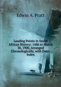 Edwin A. Pratt - «Leading Points in South African History: 1486 to March 30, 1900, Arranged Chronologically, with Date-Index»