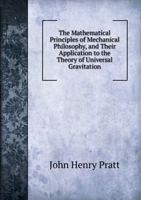 The Mathematical Principles of Mechanical Philosophy, and Their Application to the Theory of Universal Gravitation