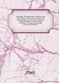 Gleanings Through Wales, Holland and Westphalia: With Views of Peace and War at Home and Abroad. to Which Is Added Humanity; Or, the Rights of Nature. a Poem Revised and Corrected, Volume 1