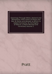 Gleanings Through Wales, Holland and Westphalia: With Views of Peace and War at Home and Abroad. to Which Is Added Humanity; Or, the Rights of Nature. a Poem Revised and Corrected, Volume 2