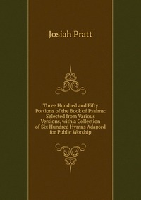 Three Hundred and Fifty Portions of the Book of Psalms: Selected from Various Versions, with a Collection of Six Hundred Hymns Adapted for Public Worship