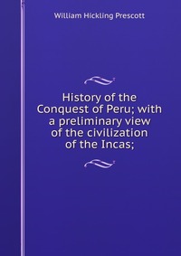 History of the Conquest of Peru; with a preliminary view of the civilization of the Incas;