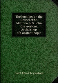 The homilies on the Gospel of St. Matthew of S. John Chrysostom, Archbishop of Constantinople