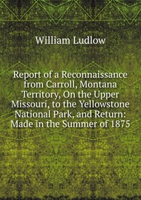 Report of a Reconnaissance from Carroll, Montana Territory, On the Upper Missouri, to the Yellowstone National Park, and Return: Made in the Summer of 1875