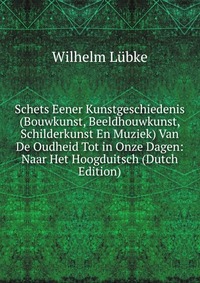 Schets Eener Kunstgeschiedenis (Bouwkunst, Beeldhouwkunst, Schilderkunst En Muziek) Van De Oudheid Tot in Onze Dagen: Naar Het Hoogduitsch (Dutch Edition)