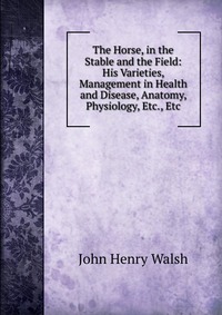 The Horse, in the Stable and the Field: His Varieties, Management in Health and Disease, Anatomy, Physiology, Etc., Etc