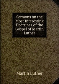 Sermons on the Most Interesting Doctrines of the Gospel of Martin Luther