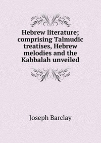 Hebrew literature; comprising Talmudic treatises, Hebrew melodies and the Kabbalah unveiled