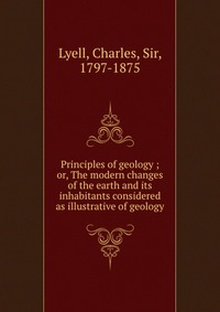 Principles of geology ; or, The modern changes of the earth and its inhabitants considered as illustrative of geology