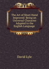 The Art of Short Hand Improved: Being an Universal Character Adapted to the English Language