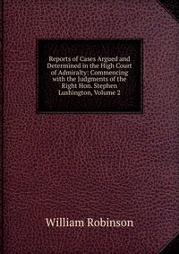 Reports of Cases Argued and Determined in the High Court of Admiralty: Commencing with the Judgments of the Right Hon. Stephen Lushington, Volume 2